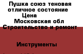 Пушка союз.теновая отличное состояние › Цена ­ 1 000 - Московская обл. Строительство и ремонт » Инструменты   